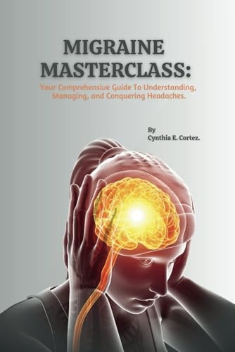 Migraine Masterclass Your Comprehensive Guide To Understanding, Managing, and Conquering Headaches.