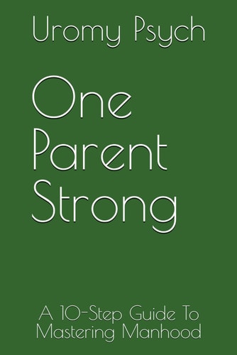One Parent Strong A 10-Step Guide To Mastering Manhood