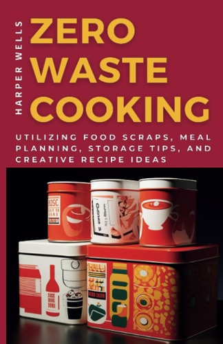 Zero-Waste Cooking Utilizing Food Scraps, Meal Planning, Storage Tips, and Creative Recipe Ideas