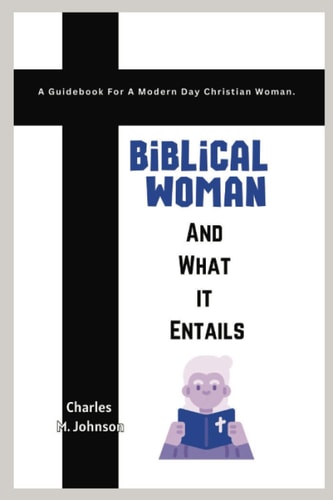 Biblical Woman And What it Entails A Guidebook For A Modern Day Christian Woman.