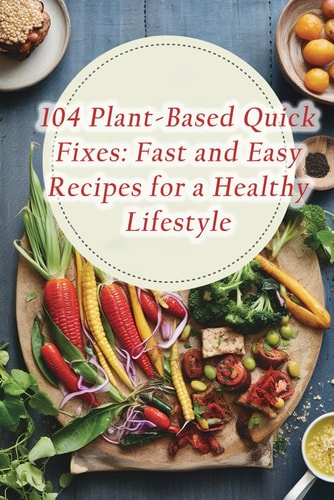 104 Plant-Based Quick Fixes Fast and Easy Recipes for a Healthy Lifestyle