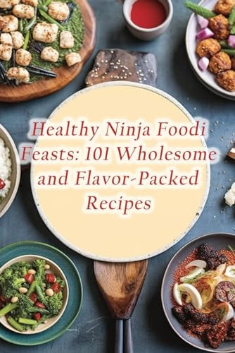 Healthy Ninja Foodi Feasts 101 Wholesome and Flavor-Packed Recipes