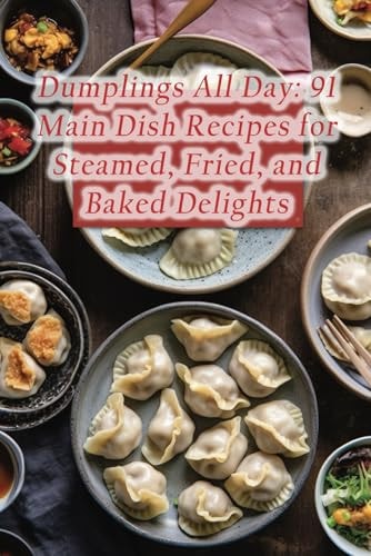 Dumplings All Day 91 Main Dish Recipes for Steamed, Fried, and Baked Delights