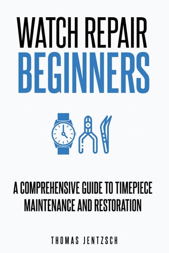 Watch Repair for Beginners A Comprehensive Guide to Timepiece Maintenance and Restoration