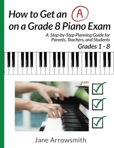 How to Get an "A" on a Grade 8 Piano Exam A Step-By-Step Planning Guide for Parents, Teachers and Students Grade 1 - 8