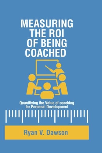 Measuring the ROI of Being Coached. Quantifying the Value of Coaching for Personal Development.