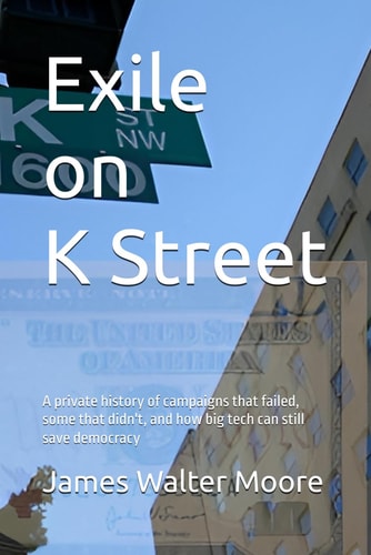 Exile on K Street A Private History of Campaigns that Failed, Some that Didn't, and how Big Tech Can Still Save Democracy