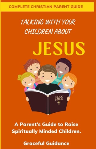 Talking with Your Children about Jesus A Parent's Guide to Raise Spiritually Minded Children