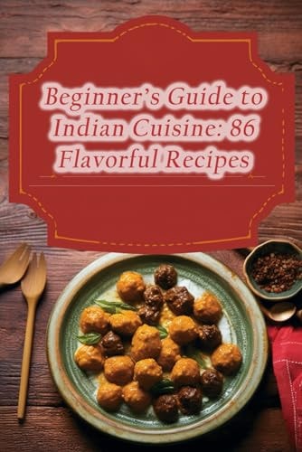 Beginner's Guide to Indian Cuisine 86 Flavorful Recipes