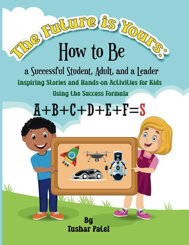 The Future is Yours How to Be a Successful Student, Adult, and a Leader: Inspiring Stories and Hands-On Activities for Kids Using the Success Formula A+B+C+D+E+F=S