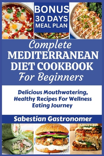 Complete Mediterranean Diet Cookbook for Beginners Delicious Mouthwatering Healthy Recipes For Wellness Eating Journey