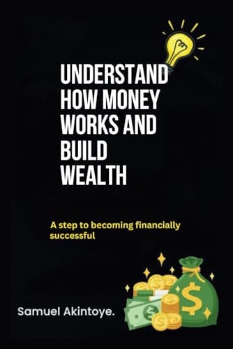 Understand How Money Works And Build Wealth A Step To Becoming Financially Successful
