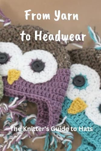 From Yarn to Headwear The Knitter's Guide to Hats: Mastering the Art of Hat Creation