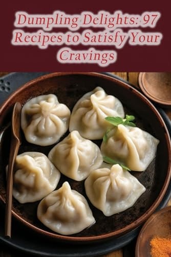 Dumpling Delights 97 Recipes to Satisfy Your Cravings