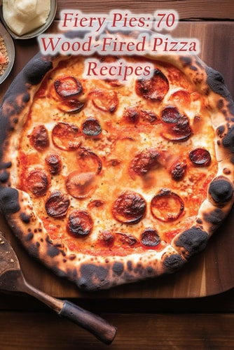 Fiery Pies 70 Wood-Fired Pizza Recipes