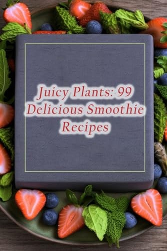 Juicy Plants 99 Delicious Smoothie Recipes