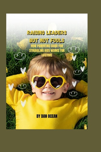 Raising Leaders But Not Fools How Parenting Guide for Struggling Kids Works for Lifetime