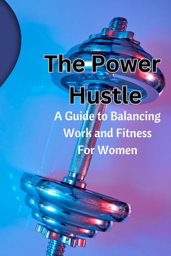 The Power Hustle A Guide to Balancing Work and Fitness for Women