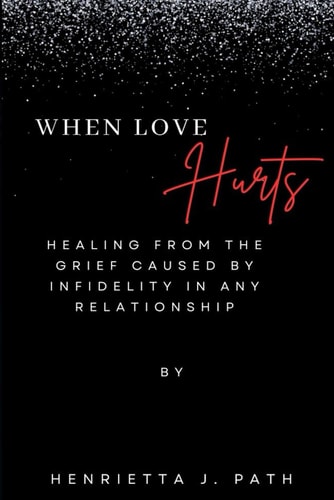 When Love Hurts Healing from the Grief Caused by Infidelity in Any Relationship
