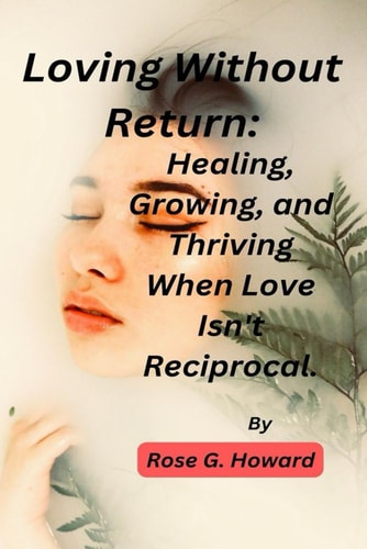 Loving Without Return Healing, Growing, and Thriving When Love Isn't Reciprocal.