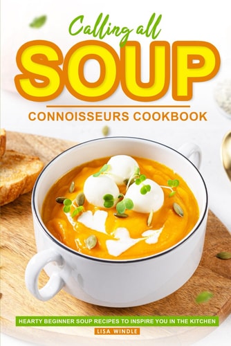 Calling All Soup Connoisseurs Cookbook Hearty Beginner Soup Recipes to Inspire You in the Kitchen