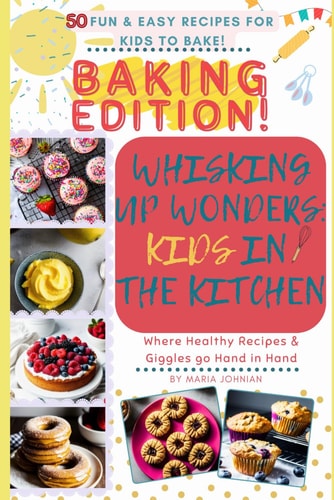 Whisking Up Wonders Kids in the Kitchen! BAKING EDITION!: 50 Fun & Easy Recipes for Kids to Bake!