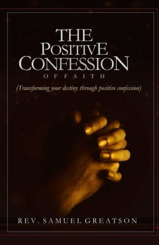 The Positive Confession of Faith Transforming Your Destiny Through Positive Confession