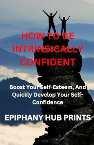 How to Be Intrinsically Confident Boost Your Self-Esteem, And Quickly Develop Your Self-Confidence