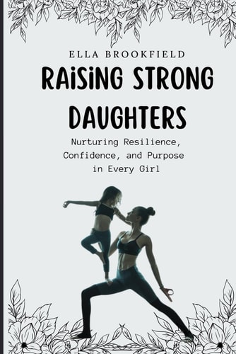 Raising Strong Daughters Nurturing Resilience, Confidence, and Purpose in Every Girl