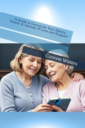 "A Guide to Caring for Your Elderly Parent A Journey of Love and Support"
