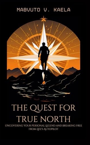 The Quest for True North Uncovering Your Personal Legend and Breaking Free from Life's Autopilot