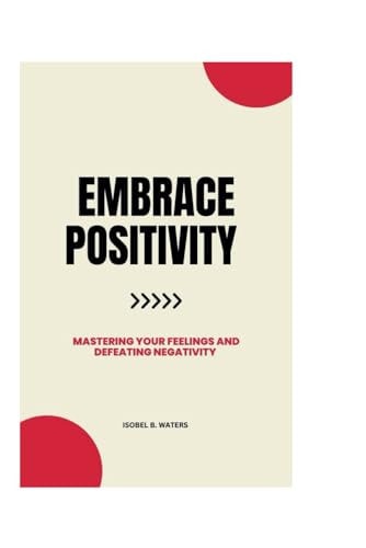 Embrace Positivity Mastering Your Feelings and Defeating Negativity