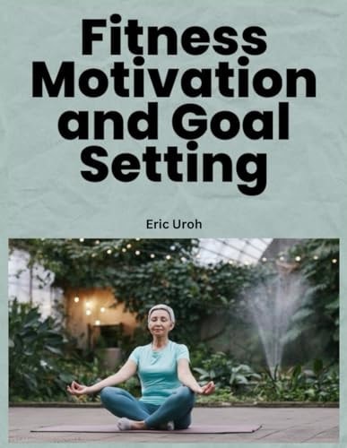 Fitness Motivation and Goal Setting Unlocking Your Potential for Lifelong Health and Wellnes