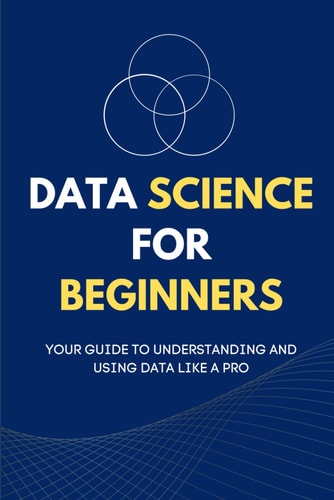 Data Science for Beginners Your Guide to Understanding and Using Data Like a Pro