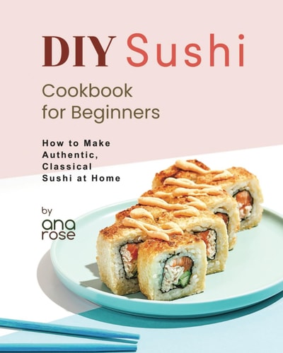 DIY Sushi Cookbook for Beginners How to Make Authentic, Classical Sushi at Home