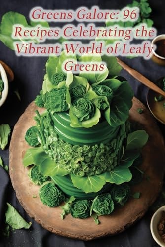 Greens Galore 96 Recipes Celebrating the Vibrant World of Leafy Greens