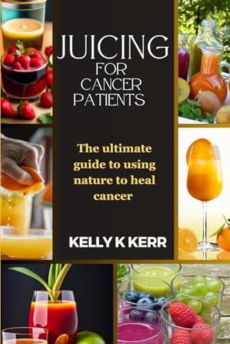 Juicing for Cancer Patients The Ultimate Guide to Using Nature to Heal Cancer