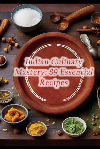Indian Culinary Mastery 89 Essential Recipes