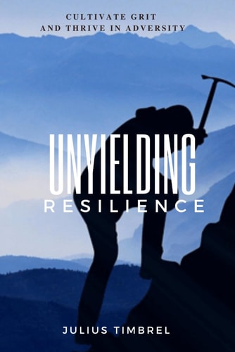 Unyielding Resilience Cultivate Grit and Thrive in Adversity