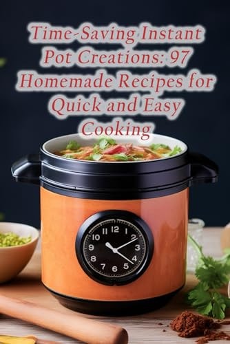 Time-Saving Instant Pot Creations 97 Homemade Recipes for Quick and Easy Cooking