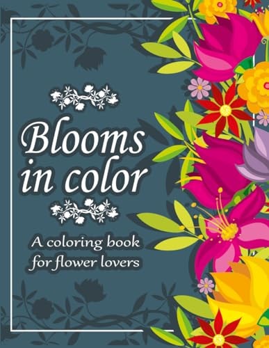 Blooms in Color A Coloring Book for Flower Lovers with 100 Beautiful Relaxing Floral Designs in Large Print for Stress-Relieving Mindful Coloring and Relaxation