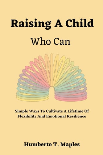 Raising A Child Who Can Simple Ways To Cultivate A Lifetime Of Flexibility And Emotional Resilience