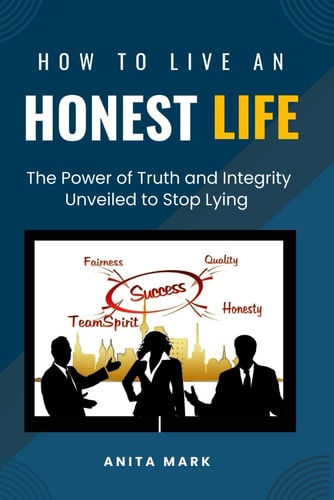 How to Live an Honest Life The Power of Truth and Integrity Unveiled to Stop Lying
