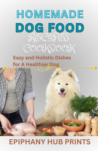 Homemade Dog Food Recipes Cookbook Easy and Holistic Dishes for A Healthier Dog