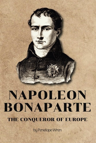 Napoleon Bonaparte The Conqueror of Europe: Rise, Triumph, and Tragedy of a Military Legend