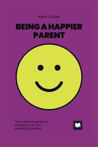 Being a Happier Parent The Ultimate Guide to Finding Happiness on the Parenting Journey