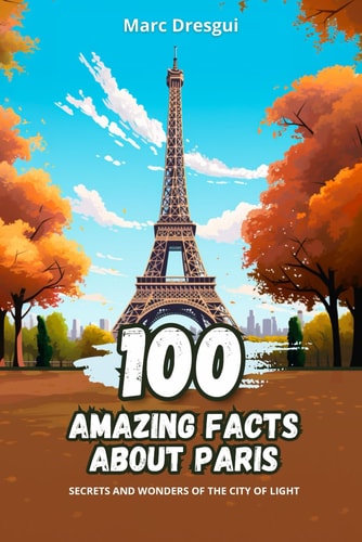 100 Amazing Facts about Paris Secrets and Wonders of the City of Light