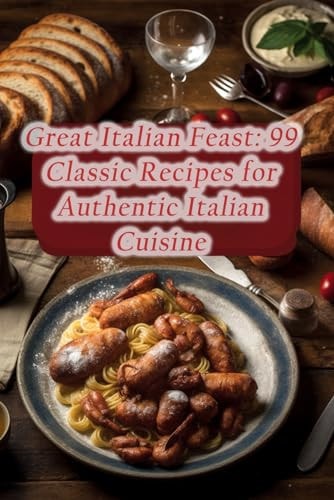 Great Italian Feast 99 Classic Recipes for Authentic Italian Cuisine