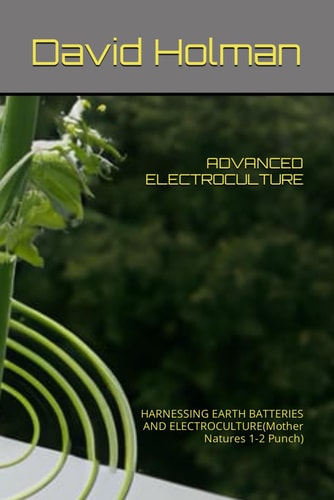Advanced Electroculture HARNESSING EARTH BATTERIES AND ELECTROCULTURE(Mother Natures 1-2 Punch)