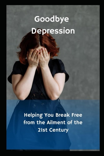 Goodbye Depression Helping You Break Free from the Ailment of the 21st Century